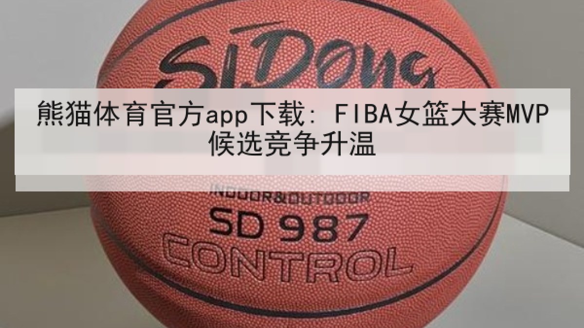 熊猫体育官方app下载: FIBA女篮大赛MVP候选竞争升温