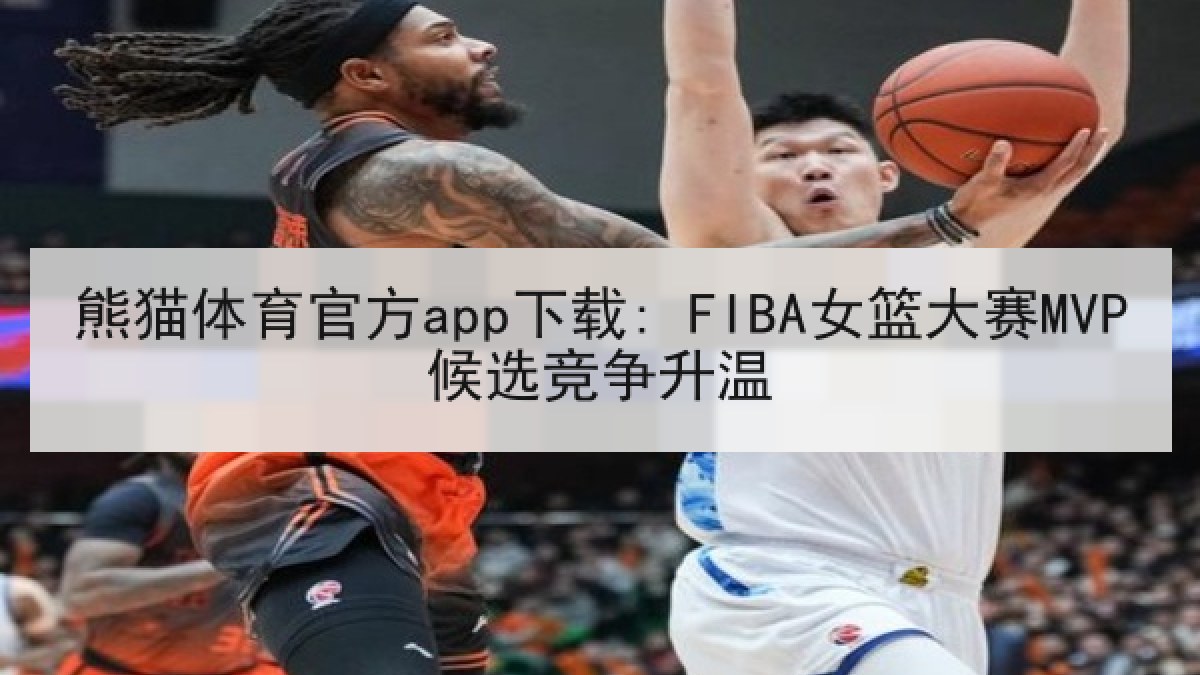 熊猫体育官方app下载: FIBA女篮大赛MVP候选竞争升温
