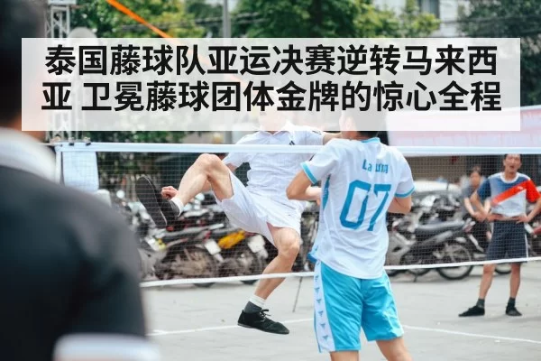 泰国藤球队亚运决赛逆转马来西亚 卫冕藤球团体金牌的惊心全程