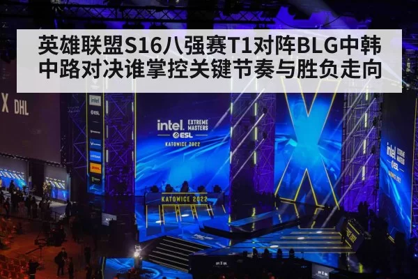 英雄联盟S16八强赛T1对阵BLG中韩中路对决谁掌控关键节奏与胜负走向