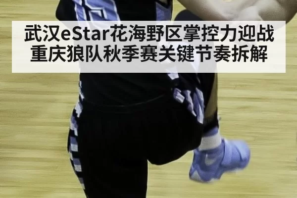 武汉eStar花海野区掌控力迎战重庆狼队秋季赛关键节奏拆解